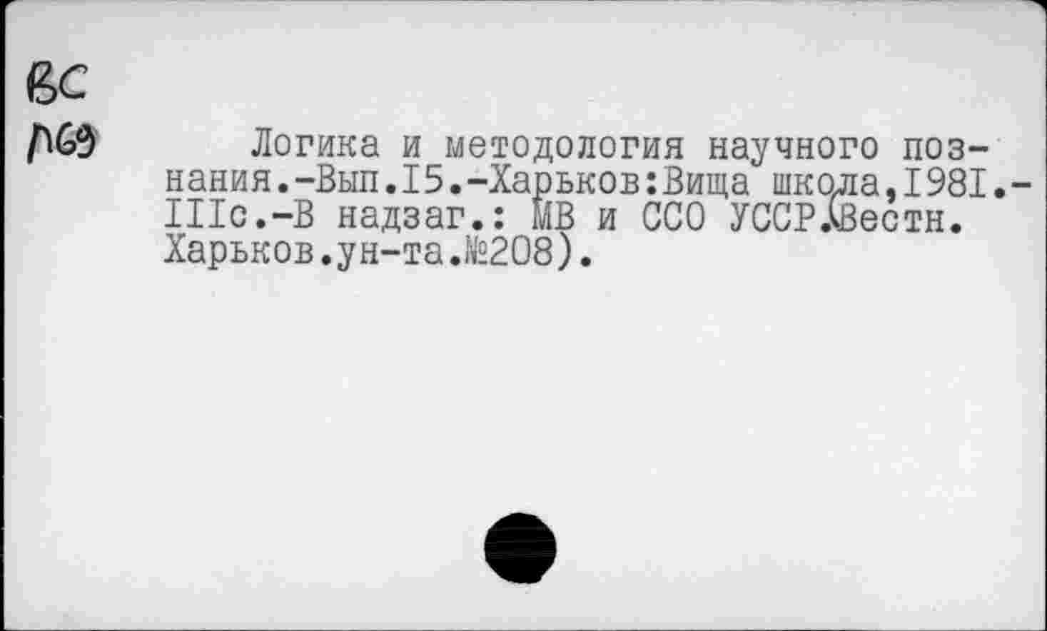 ﻿Логика и методология научного познания .-Вып.15•-Харьков:Вища школа,I981• Шс.-В надзаг.: мВ и ССО УССРАВестн. Харьков.ун-та.№208).